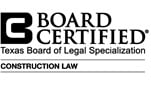 Board Certified in Construction Law Texas Board of Legal Specialization